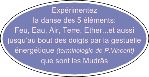 Expérimentez la danse des 5 éléments: 
Feu, Eau, Air, Terre, Ether...et aussi
jusqu’au bout des doigts par la gestuelle énergétique (terminologie de P.Vincent) que sont les Mudrâs 
